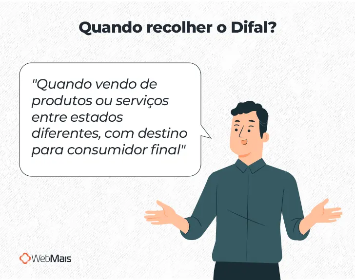 Ilustração de homem branco vestindo terno cinza, com as duas mãos levantadas em posição de fala, com o balão de fala: 
"Quando vendo de produtos ou serviços entre estados diferentes, com destino para consumidor final", ao lado do texto: Quando recolher o Difal?