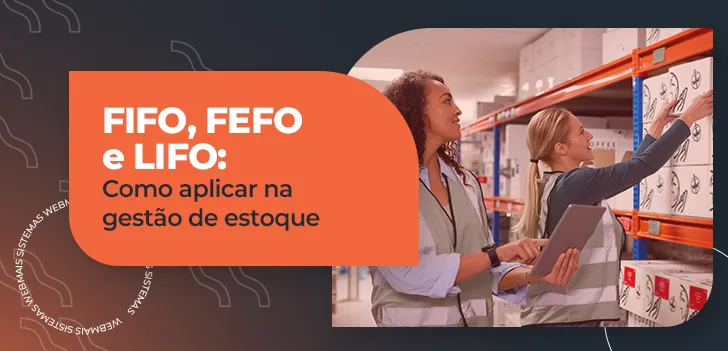 FIFO, FEFO e LIFO:  como aplicar na gestão de estoque